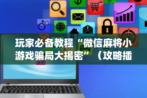 玩家必备教程“微信麻将小游戏骗局大揭密”（攻略插件)