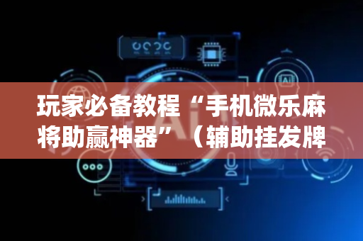 玩家必备教程“手机微乐麻将助赢神器”（辅助挂发牌规律)