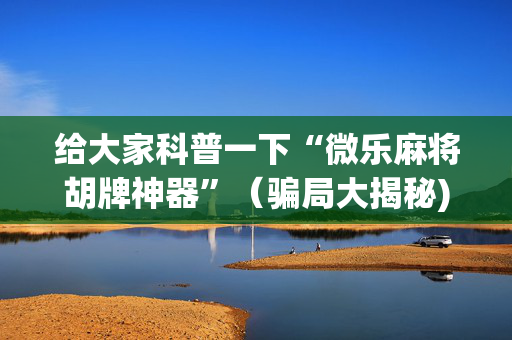 给大家科普一下“微乐麻将胡牌神器”（骗局大揭秘)