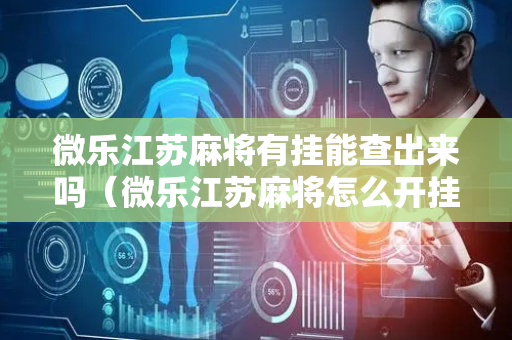 微乐江苏麻将有挂能查出来吗（微乐江苏麻将怎么开挂）