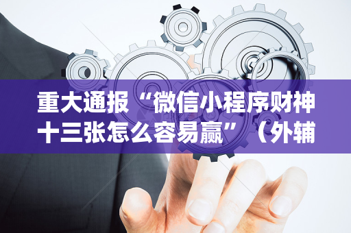 重大通报“微信小程序财神十三张怎么容易赢”（外辅工具)