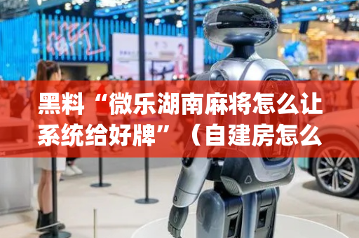 黑料“微乐湖南麻将怎么让系统给好牌”（自建房怎么拿好牌)