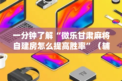 一分钟了解“微乐甘肃麻将自建房怎么提高胜率”（辅助器下载)