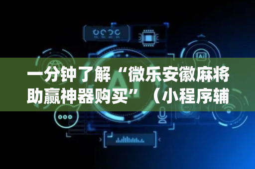 一分钟了解“微乐安徽麻将助赢神器购买”（小程序辅助软件)