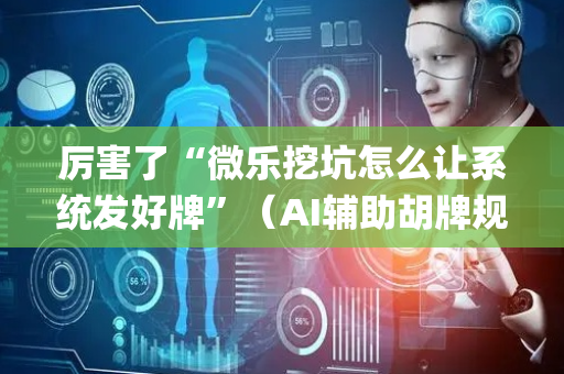 厉害了“微乐挖坑怎么让系统发好牌”（AI辅助胡牌规则)