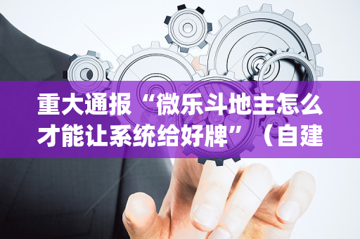 重大通报“微乐斗地主怎么才能让系统给好牌”（自建房怎么赢)