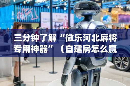 三分钟了解“微乐河北麻将专用神器”（自建房怎么赢)