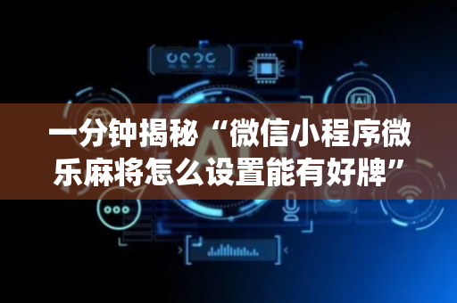 一分钟揭秘“微信小程序微乐麻将怎么设置能有好牌”（辅助挂发牌规律)