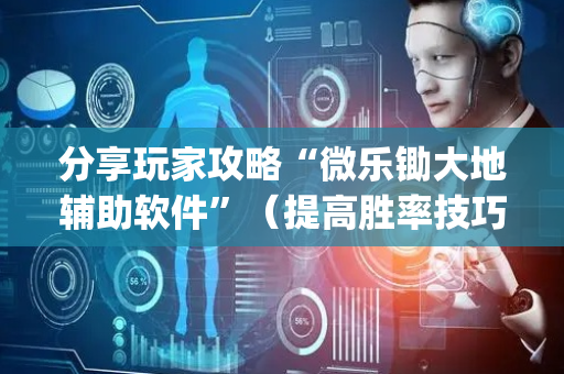 分享玩家攻略“微乐锄大地辅助软件”（提高胜率技巧)