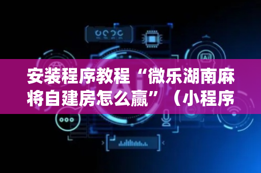 安装程序教程“微乐湖南麻将自建房怎么赢”（小程序怎么才会赢)