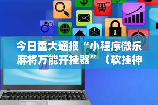 今日重大通报“小程序微乐麻将万能开挂器”（软挂神器)