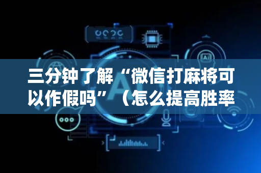 三分钟了解“微信打麻将可以作假吗”（怎么提高胜率)