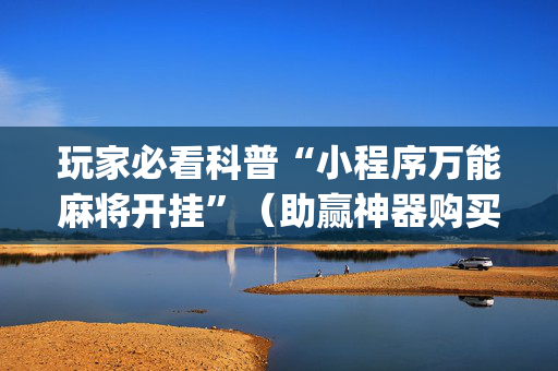 玩家必看科普“小程序万能麻将开挂”（助赢神器购买)