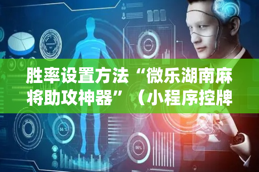 胜率设置方法“微乐湖南麻将助攻神器”（小程序控牌器)