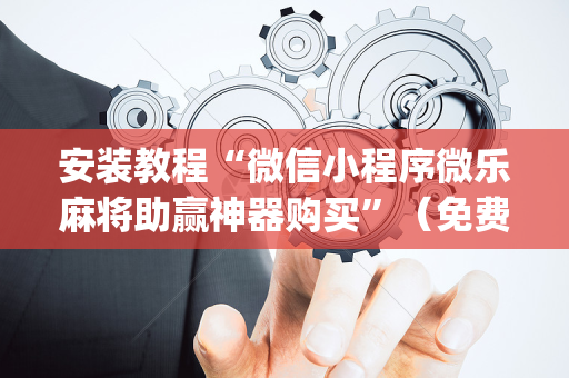 安装教程“微信小程序微乐麻将助赢神器购买”（免费专用神器)