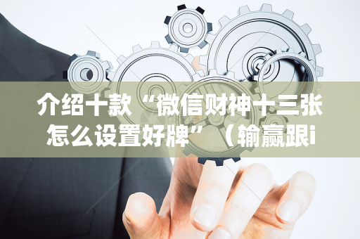 介绍十款“微信财神十三张怎么设置好牌”（输赢跟id号有关系吗)