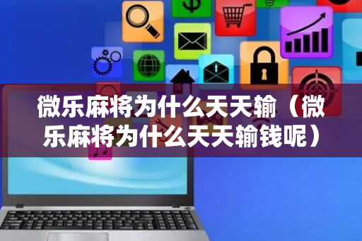 微乐麻将为什么天天输（微乐麻将为什么天天输钱呢）