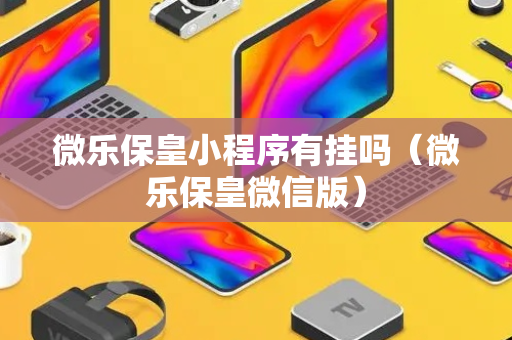 微乐保皇小程序有挂吗（微乐保皇微信版）