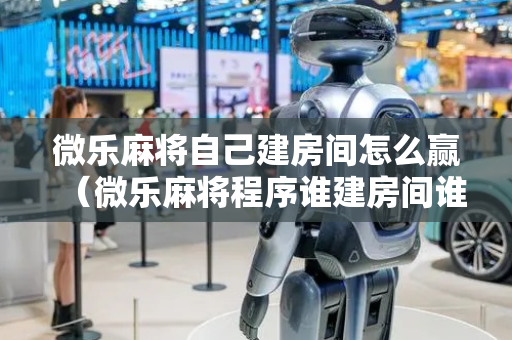 微乐麻将自己建房间怎么赢（微乐麻将程序谁建房间谁赢）
