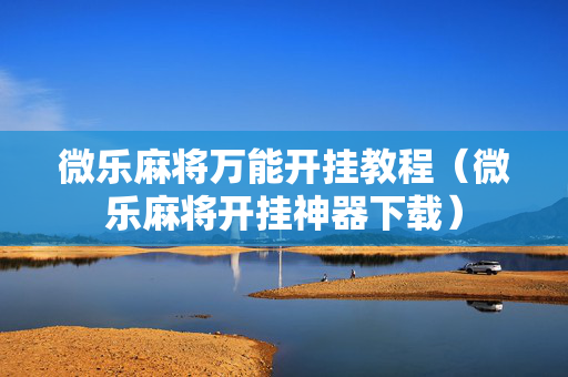 微乐麻将万能开挂教程（微乐麻将开挂神器下载）