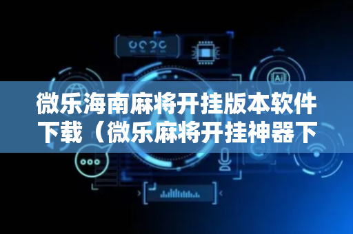 微乐海南麻将开挂版本软件下载（微乐麻将开挂神器下载软件）