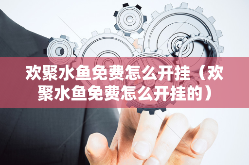 欢聚水鱼免费怎么开挂（欢聚水鱼免费怎么开挂的）