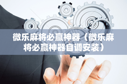 微乐麻将必赢神器（微乐麻将必赢神器自调安装）