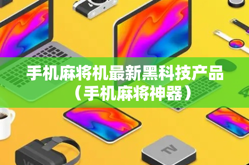 手机麻将机最新黑科技产品（手机麻将神器）