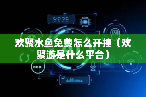 欢聚水鱼免费怎么开挂（欢聚游是什么平台）