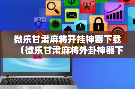 微乐甘肃麻将开挂神器下载（微乐甘肃麻将外卦神器下载安装）