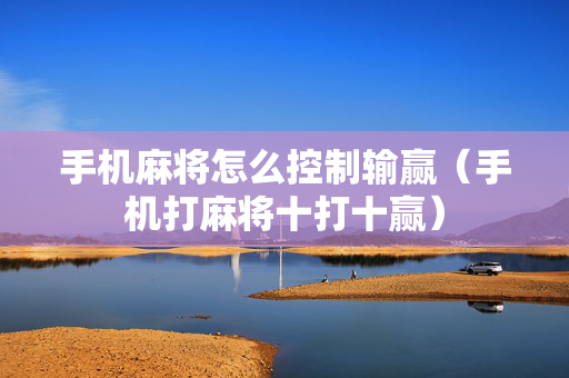 手机麻将怎么控制输赢（手机打麻将十打十赢）