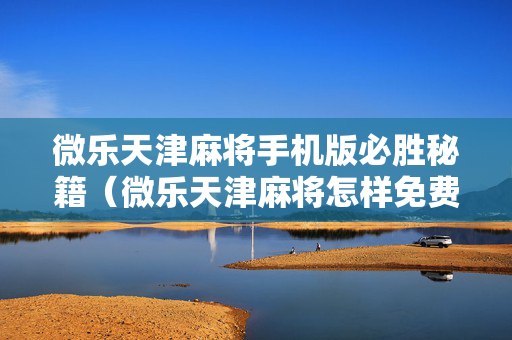 微乐天津麻将手机版必胜秘籍（微乐天津麻将怎样免费开挂）
