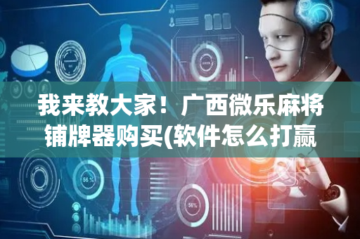 我来教大家！广西微乐麻将铺牌器购买(软件怎么打赢)