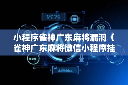 小程序雀神广东麻将漏洞（雀神广东麻将微信小程序挂）