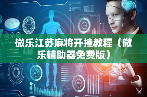 微乐江苏麻将开挂教程（微乐辅助器免费版）