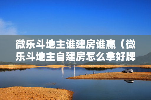 微乐斗地主谁建房谁赢（微乐斗地主自建房怎么拿好牌）