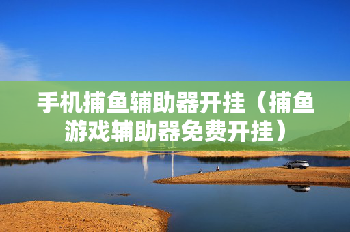 手机捕鱼辅助器开挂（捕鱼游戏辅助器免费开挂）