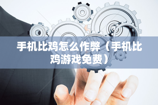 手机比鸡怎么作弊（手机比鸡游戏免费）
