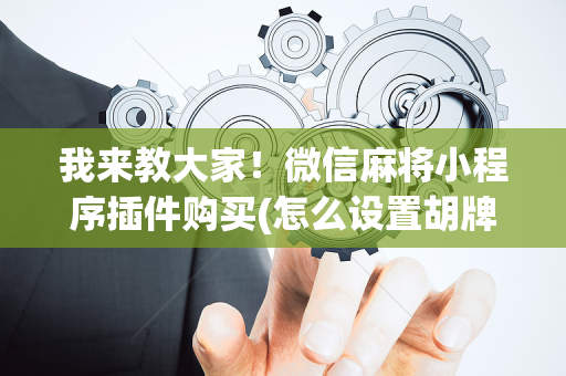 我来教大家！微信麻将小程序插件购买(怎么设置胡牌)