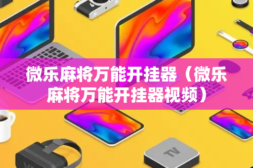 微乐麻将万能开挂器（微乐麻将万能开挂器视频）