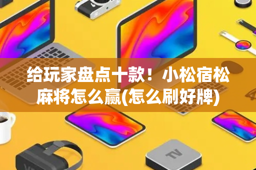 给玩家盘点十款！小松宿松麻将怎么赢(怎么刷好牌)