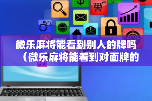 微乐麻将能看到别人的牌吗（微乐麻将能看到对面牌的软件）