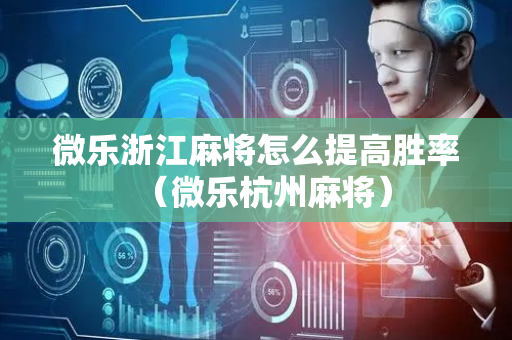 微乐浙江麻将怎么提高胜率（微乐杭州麻将）