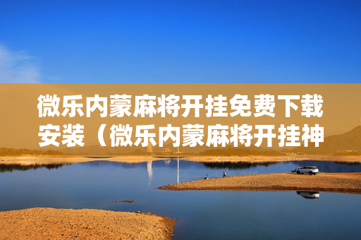 微乐内蒙麻将开挂免费下载安装（微乐内蒙麻将开挂神器）