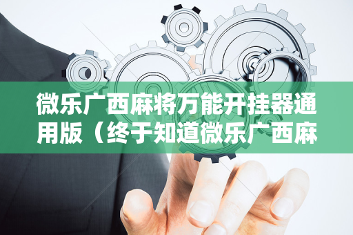 微乐广西麻将万能开挂器通用版（终于知道微乐广西麻将辅）