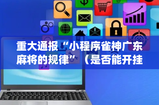 重大通报“小程序雀神广东麻将的规律”（是否能开挂)