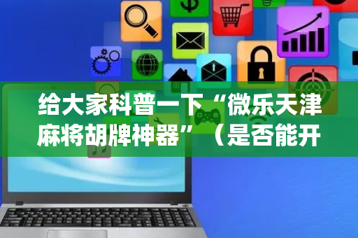 给大家科普一下“微乐天津麻将胡牌神器”（是否能开挂)