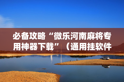 必备攻略“微乐河南麻将专用神器下载”（通用挂软件多少钱)