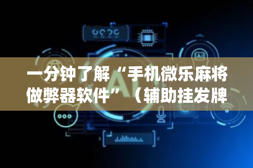 一分钟了解“手机微乐麻将做弊器软件”（辅助挂发牌规律)