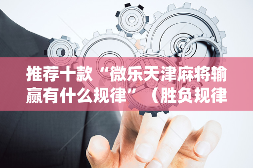 推荐十款“微乐天津麻将输赢有什么规律”（胜负规律拿好牌)